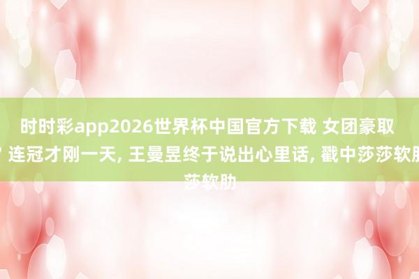 时时彩app2026世界杯中国官方下载 女团豪取 7 连冠才刚一天， 王曼昱终于说出心里话， 戳中莎莎软肋