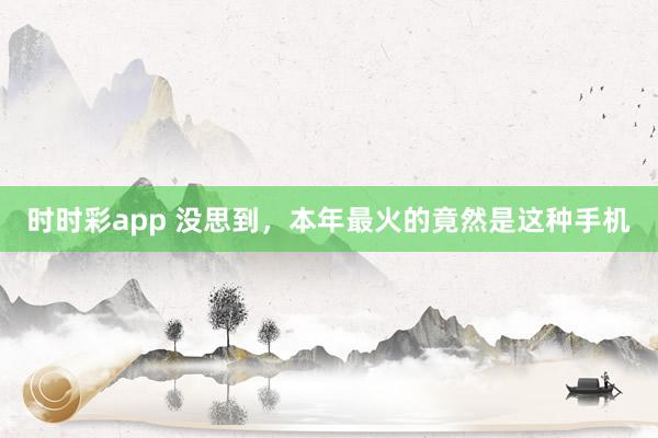 时时彩app 没思到，本年最火的竟然是这种手机
