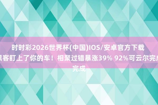 时时彩2026世界杯(中国)IOS/安卓官方下载 黑客盯上了你的车！相聚过错暴涨39% 92%可云尔完成