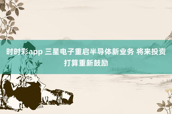 时时彩app 三星电子重启半导体新业务 将来投资打算重新鼓励