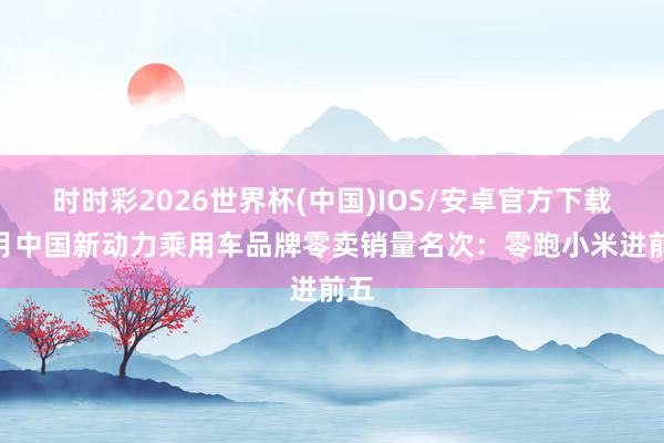 时时彩2026世界杯(中国)IOS/安卓官方下载 4月中国新动力乘用车品牌零卖销量名次：零跑小米进前五
