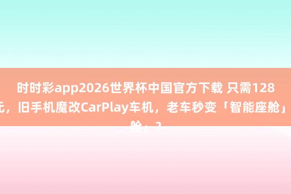 时时彩app2026世界杯中国官方下载 只需128元，旧手机魔改CarPlay车机，老车秒变「智能座舱」？
