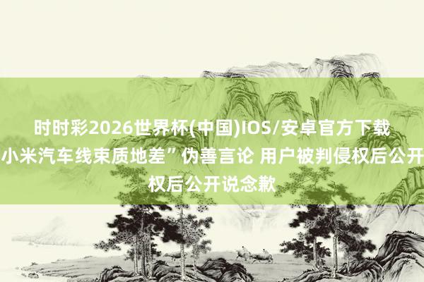 时时彩2026世界杯(中国)IOS/安卓官方下载 发布“小米汽车线束质地差”伪善言论 用户被判侵权后公开说念歉