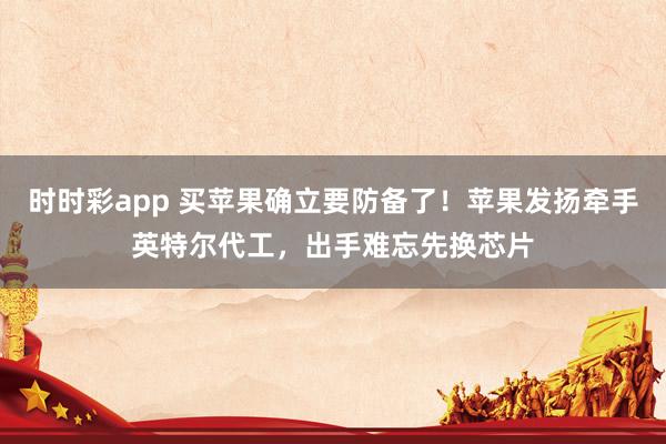 时时彩app 买苹果确立要防备了！苹果发扬牵手英特尔代工，出手难忘先换芯片