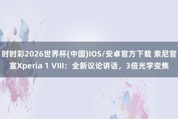 时时彩2026世界杯(中国)IOS/安卓官方下载 索尼官宣Xperia 1 VIII：全新议论讲话，3倍光学变焦