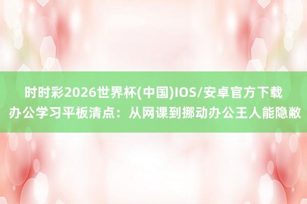 时时彩2026世界杯(中国)IOS/安卓官方下载 办公学习平板清点：从网课到挪动办公王人能隐敝