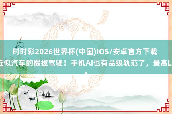 时时彩2026世界杯(中国)IOS/安卓官方下载 近似汽车的提拔驾驶！手机AI也有品级轨范了，最高L4
