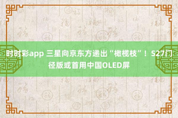时时彩app 三星向京东方递出“橄榄枝”!S27门径版或首用中国OLED屏