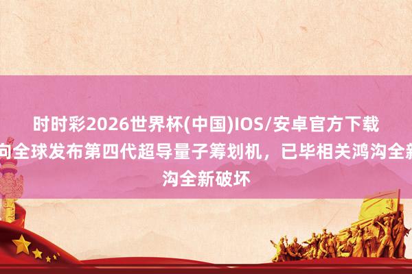 时时彩2026世界杯(中国)IOS/安卓官方下载 我国向全球发布第四代超导量子筹划机，已毕相关鸿沟全新破坏