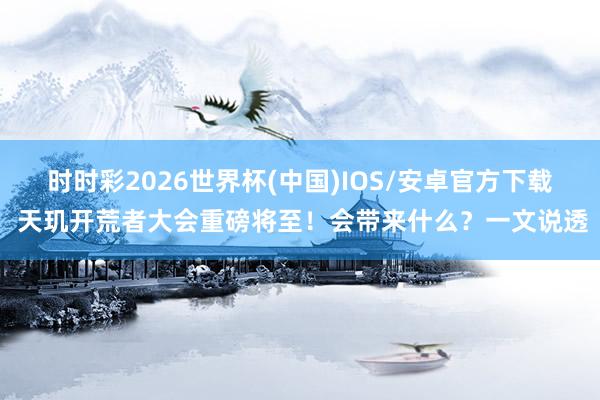 时时彩2026世界杯(中国)IOS/安卓官方下载 天玑开荒者大会重磅将至！会带来什么？一文说透