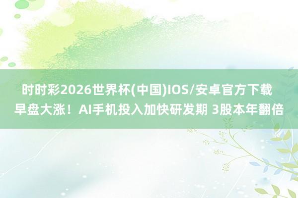 时时彩2026世界杯(中国)IOS/安卓官方下载 早盘大涨！AI手机投入加快研发期 3股本年翻倍