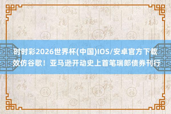 时时彩2026世界杯(中国)IOS/安卓官方下载 效仿谷歌！亚马逊开动史上首笔瑞郎债券刊行