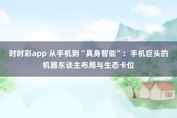 时时彩app 从手机到“具身智能”：手机巨头的机器东谈主布局与生态卡位
