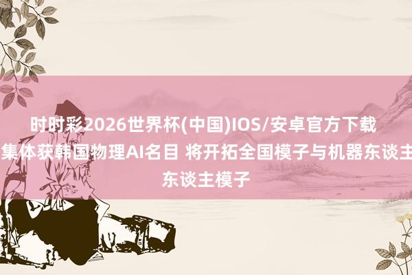 时时彩2026世界杯(中国)IOS/安卓官方下载 LG皆集体获韩国物理AI名目 将开拓全国模子与机器东谈主模子