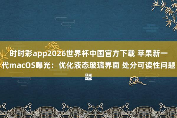 时时彩app2026世界杯中国官方下载 苹果新一代macOS曝光：优化液态玻璃界面 处分可读性问题