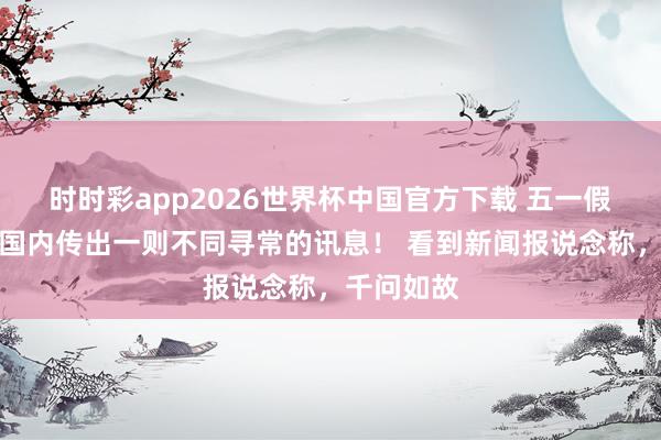 时时彩app2026世界杯中国官方下载 五一假期刚过,国内传出一则不同寻常的讯息! 看到新闻报说念称,千问如故
