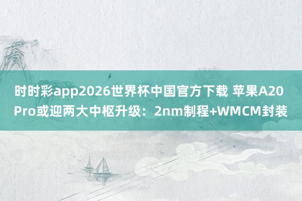 时时彩app2026世界杯中国官方下载 苹果A20 Pro或迎两大中枢升级：2nm制程+WMCM封装