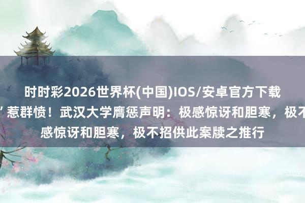 时时彩2026世界杯(中国)IOS/安卓官方下载 “我妈有两个老公”惹群愤！武汉大学膺惩声明：极感惊讶和胆寒，极不招供此案牍之推行