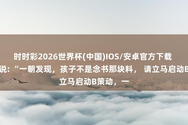 时时彩2026世界杯(中国)IOS/安卓官方下载 诠释群众说: “一朝发现，孩子不是念书那块料， 请立马启动B策动，一