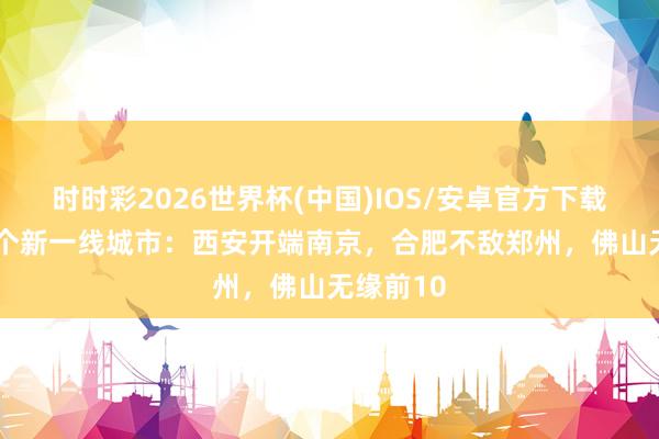 时时彩2026世界杯(中国)IOS/安卓官方下载 中国15个新一线城市：西安开端南京，合肥不敌郑州，佛山无缘前10