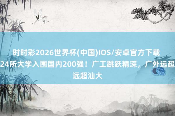 时时彩2026世界杯(中国)IOS/安卓官方下载 广东24所大学入围国内200强！广工跳跃精深，广外远超汕大