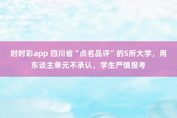 时时彩app 四川省“点名品评”的5所大学，用东谈主单元不承认，学生严慎报考