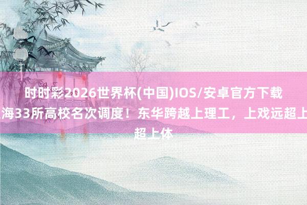 时时彩2026世界杯(中国)IOS/安卓官方下载 上海33所高校名次调度!东华跨越上理工,上戏远超上体
