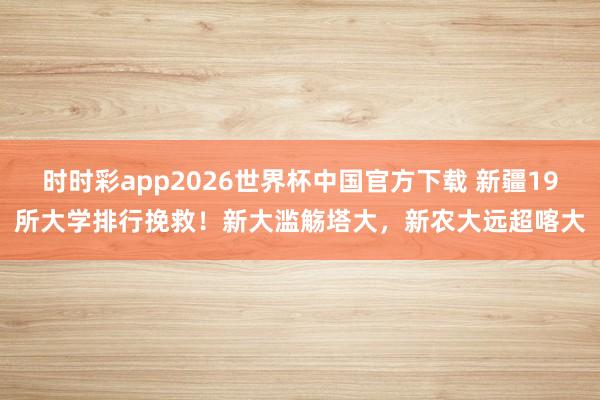 时时彩app2026世界杯中国官方下载 新疆19所大学排行挽救！新大滥觞塔大，新农大远超喀大