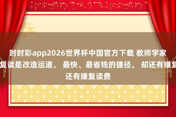 时时彩app2026世界杯中国官方下载 教师学家劝告 复读是改造运道， 最快、最省钱的捷径。 却还有嫌复读费