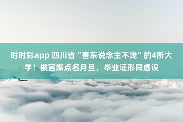 时时彩app 四川省“害东说念主不浅”的4所大学！被官媒点名月旦，毕业证形同虚设