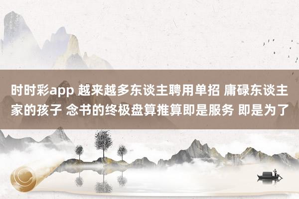 时时彩app 越来越多东谈主聘用单招 庸碌东谈主家的孩子 念书的终极盘算推算即是服务 即是为了