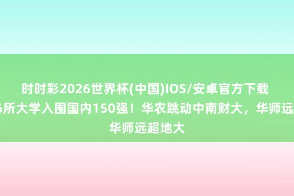 时时彩2026世界杯(中国)IOS/安卓官方下载 湖北16所大学入围国内150强！华农跳动中南财大，华师远超地大