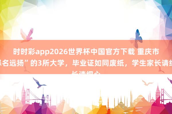 时时彩app2026世界杯中国官方下载 重庆市“恶名远扬”的3所大学,毕业证如同废纸,学生家长请细心