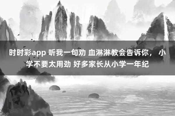 时时彩app 听我一句劝 血淋淋教会告诉你， 小学不要太用劲 好多家长从小学一年纪