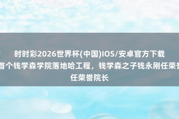 时时彩2026世界杯(中国)IOS/安卓官方下载 东北首个钱学森学院落地哈工程，钱学森之子钱永刚任荣誉院长