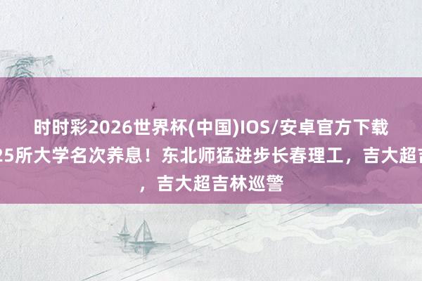 时时彩2026世界杯(中国)IOS/安卓官方下载 吉林省25所大学名次养息!东北师猛进步长春理工,吉大超吉林巡警