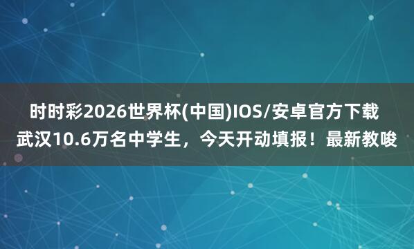 时时彩2026世界杯(中国)IOS/安卓官方下载 武汉10.6万名中学生，今天开动填报！最新教唆