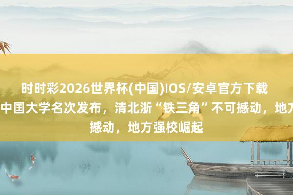 时时彩2026世界杯(中国)IOS/安卓官方下载 2026软科中国大学名次发布，清北浙“铁三角”不可撼动，地方强校崛起