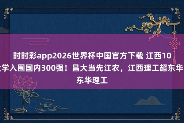 时时彩app2026世界杯中国官方下载 江西10所大学入围国内300强!昌大当先江农,江西理工超东华理工