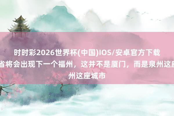 时时彩2026世界杯(中国)IOS/安卓官方下载 福建省将会出现下一个福州,这并不是厦门,而是泉州这座城市