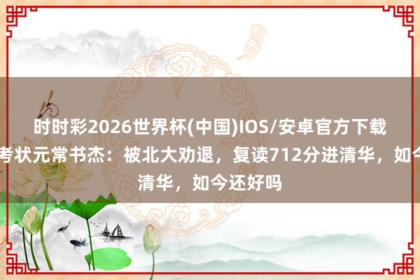 时时彩2026世界杯(中国)IOS/安卓官方下载 湖北高考状元常书杰:被北大劝退,复读712分进清华,如今还好吗