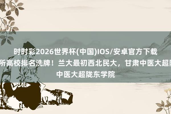 时时彩2026世界杯(中国)IOS/安卓官方下载 甘肃19所高校排名洗牌！兰大最初西北民大，甘肃中医大超陇东学院