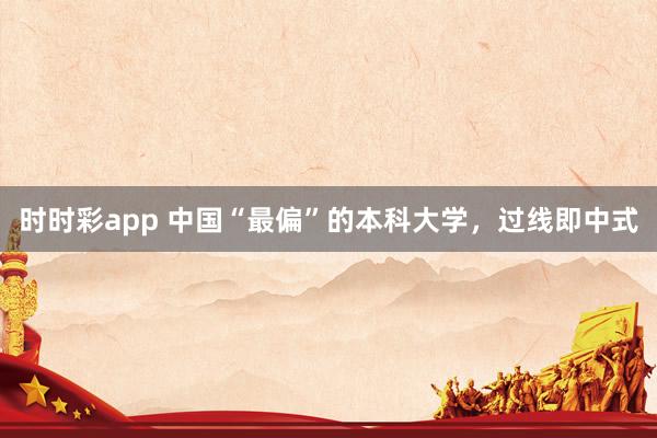 时时彩app 中国“最偏”的本科大学，过线即中式