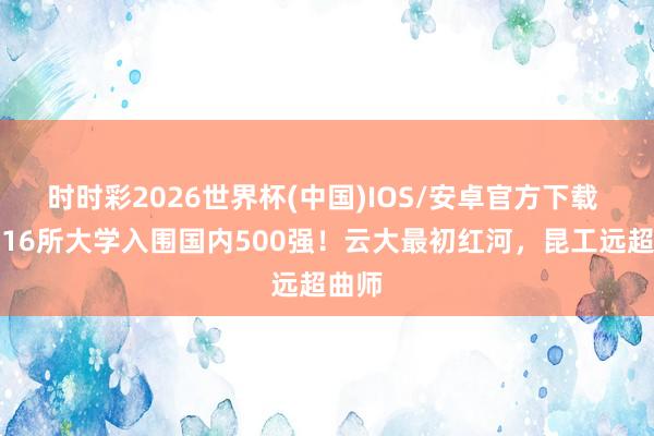 时时彩2026世界杯(中国)IOS/安卓官方下载 云南16所大学入围国内500强!云大最初红河,昆工远超曲师