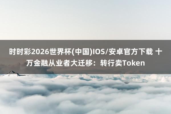 时时彩2026世界杯(中国)IOS/安卓官方下载 十万金融从业者大迁移：转行卖Token