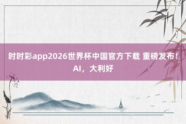 时时彩app2026世界杯中国官方下载 重磅发布！AI，大利好