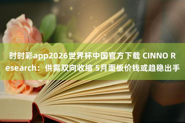 时时彩app2026世界杯中国官方下载 CINNO Research：供需双向收缩 5月面板价钱或趋稳出手