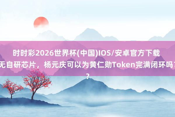 时时彩2026世界杯(中国)IOS/安卓官方下载 无自研芯片，杨元庆可以为黄仁勋Token完满闭环吗？