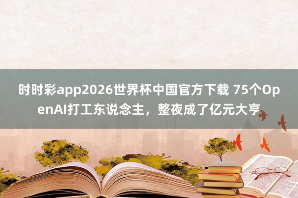 时时彩app2026世界杯中国官方下载 75个OpenAI打工东说念主,整夜成了亿元大亨