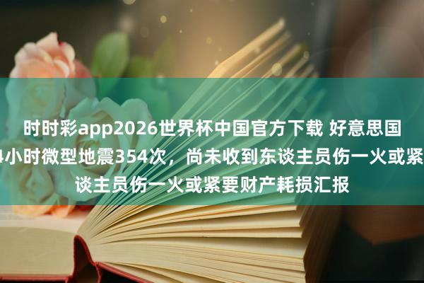 时时彩app2026世界杯中国官方下载 好意思国加州南部不到24小时微型地震354次,尚未收到东谈主员伤一火或紧要财产耗损汇报